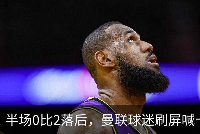 半场0比2落后，曼联球迷刷屏喊卡里克立刻下课