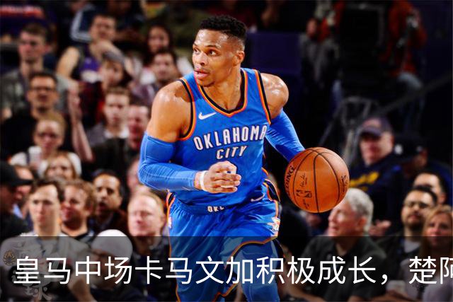 皇马中场卡马文加积极成长，楚阿梅尼止步不前，莱比锡一战见差距